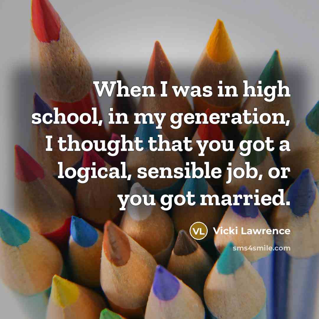 “When I was in high school, in my generation, I thought that you got a logical, sensible job, or you got married.” quote by Vicki Lawrence