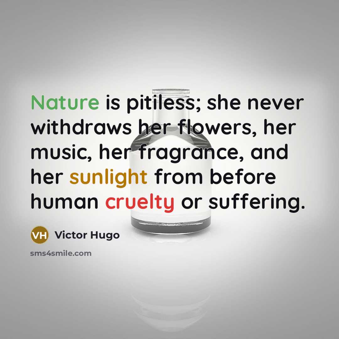 “Nature is pitiless; she never withdraws her flowers, her music, her fragrance, and her sunlight from before human cruelty or suffering.” quote by Victor Hugo