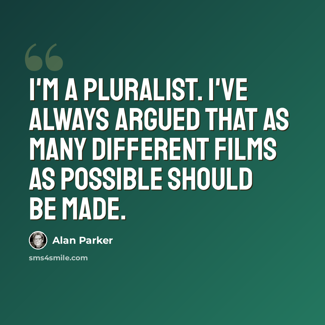 “I'm a pluralist. I've always argued that as many different films as possible should be made.” quote by Alan Parker