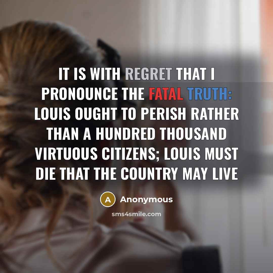 “It is with regret that I pronounce the fatal truth: Louis ought to perish rather than a hundred thousand virtuous citizens; Louis must die that the country may live” quote by Anonymous
