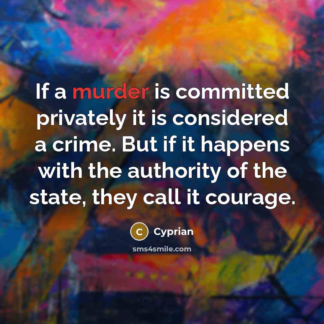 “If a murder is committed privately it is considered a crime. But if it happens with the authority of the state, they call it courage.” quote by Cyprian