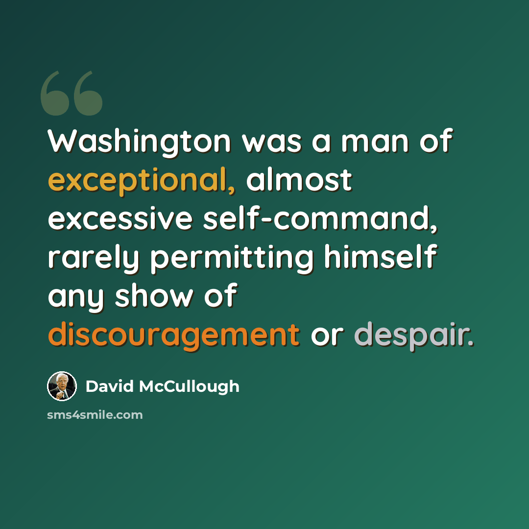 “Washington was a man of exceptional, almost excessive self-command, rarely permitting himself any show of discouragement or despair.” quote by David McCullough