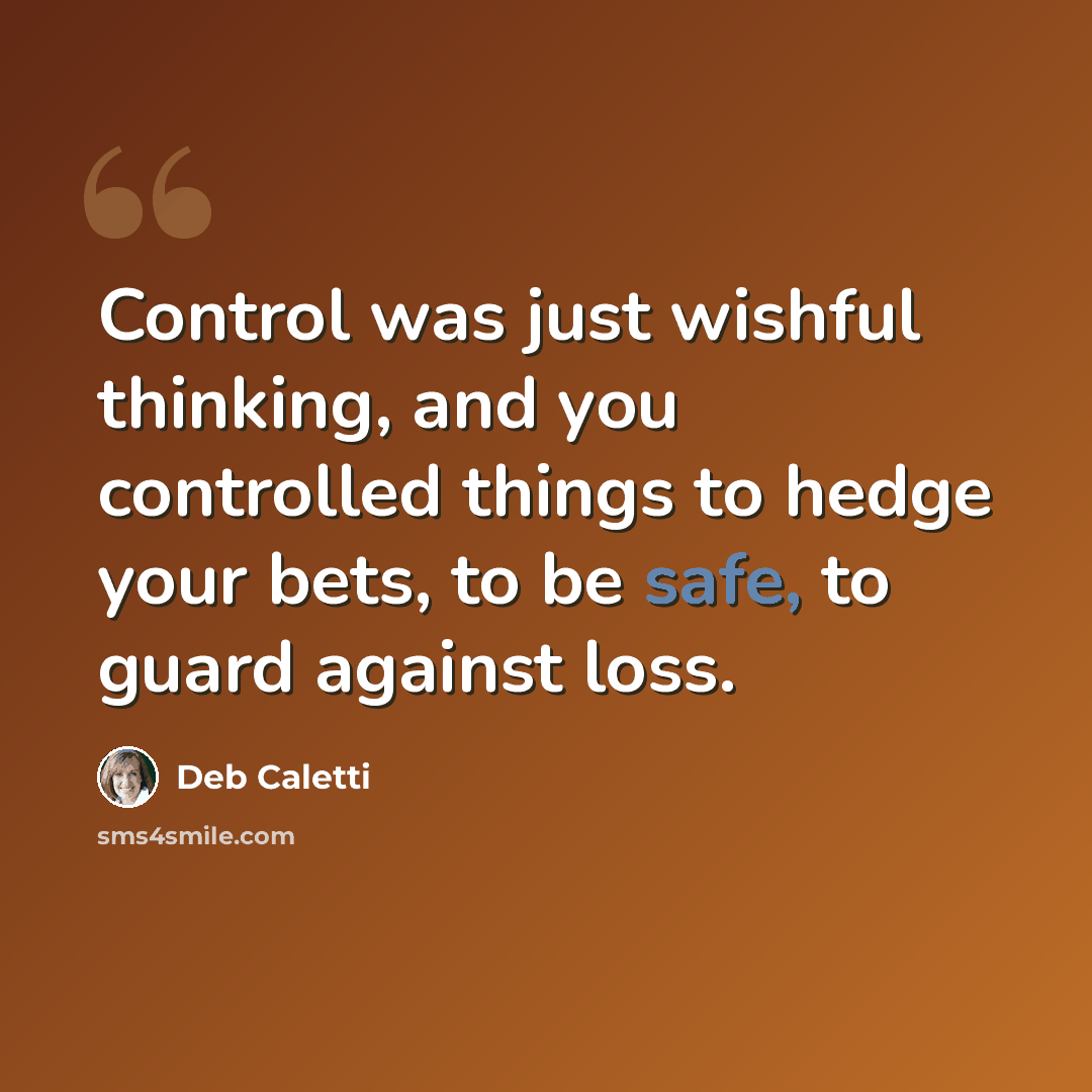 “Control was just wishful thinking, and you controlled things to hedge your bets, to be safe, to guard against loss.” quote by Deb Caletti