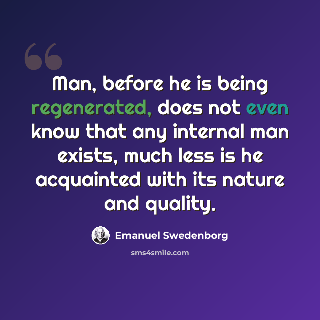 “Man, before he is being regenerated, does not even know that any internal man exists, much less is he acquainted with its nature and quality.” quote by Emanuel Swedenborg