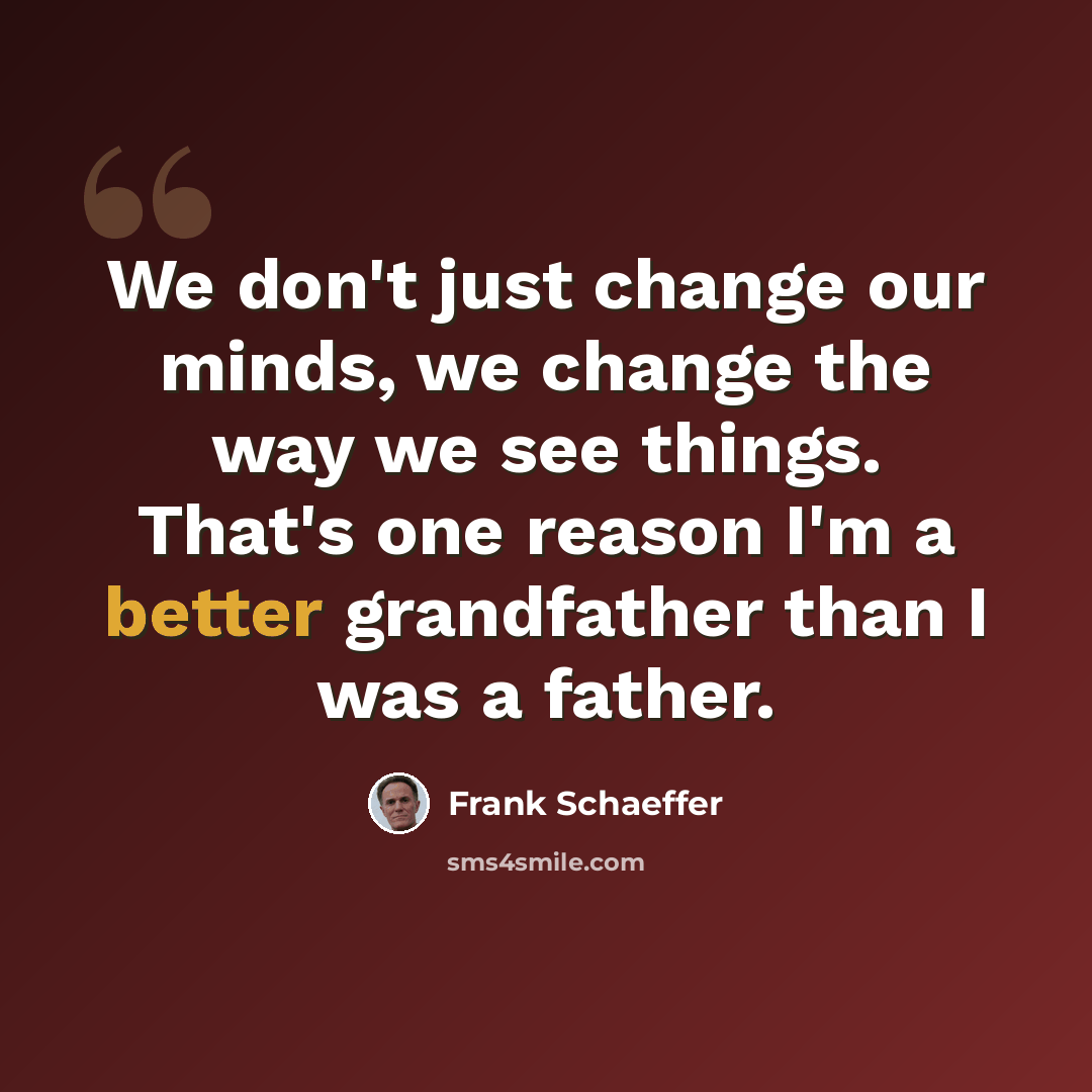 “We don't just change our minds, we change the way we see things. That's one reason I'm a better grandfather than I was a father.” quote by Frank Schaeffer