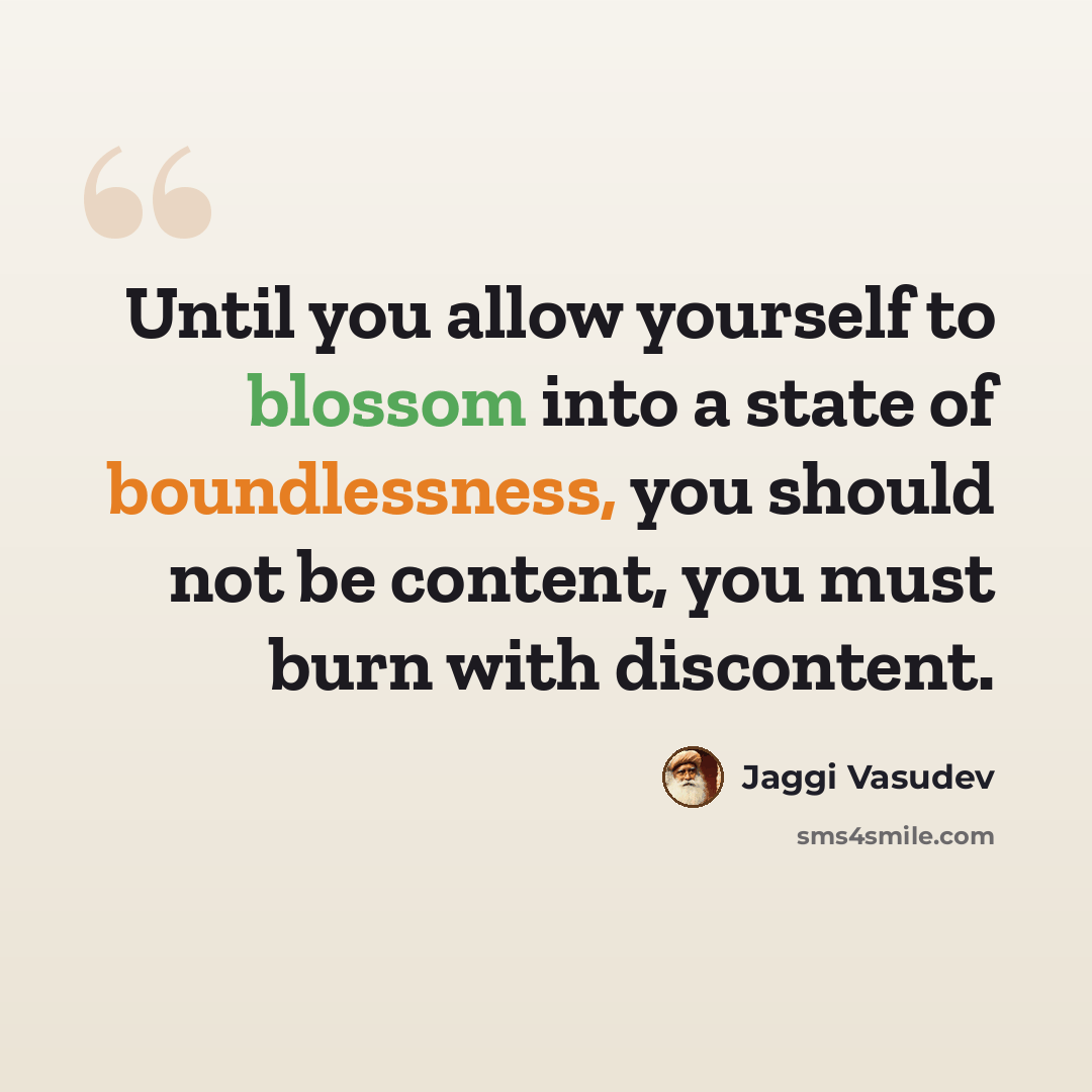 “Until you allow yourself to blossom into a state of boundlessness, you should not be content, you must burn with discontent.” quote by Jaggi Vasudev