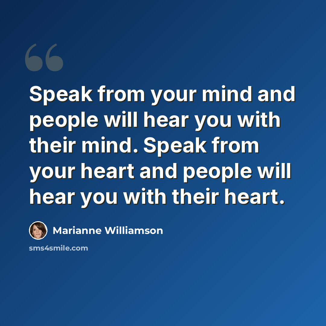 “Speak from your mind and people will hear you with their mind. Speak from your heart and people will hear you with their heart.” quote by Marianne Williamson