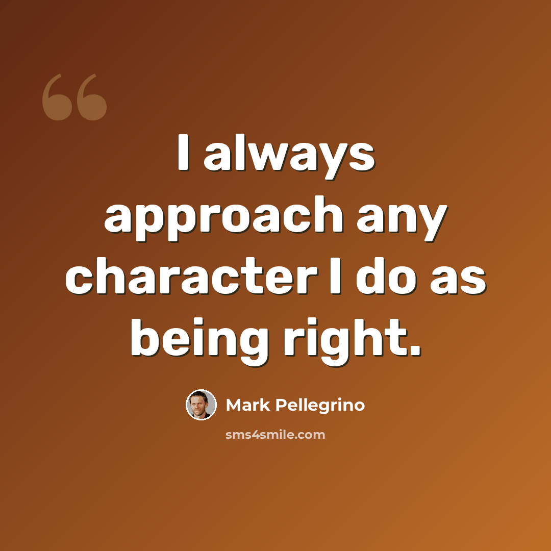 “I always approach any character I do as being right.” quote by Mark Pellegrino