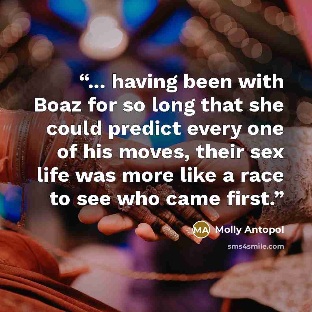 “... having been with Boaz for so long that she could predict every one of his moves, their sex life was more like a race to see who came first.” quote by Molly Antopol