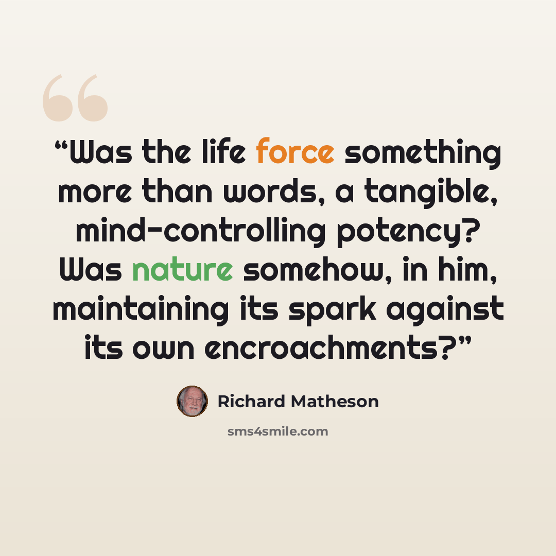 “Was the life force something more than words, a tangible, mind-controlling potency? Was nature somehow, in him, maintaining its spark against its own encroachments?” quote by Richard Matheson