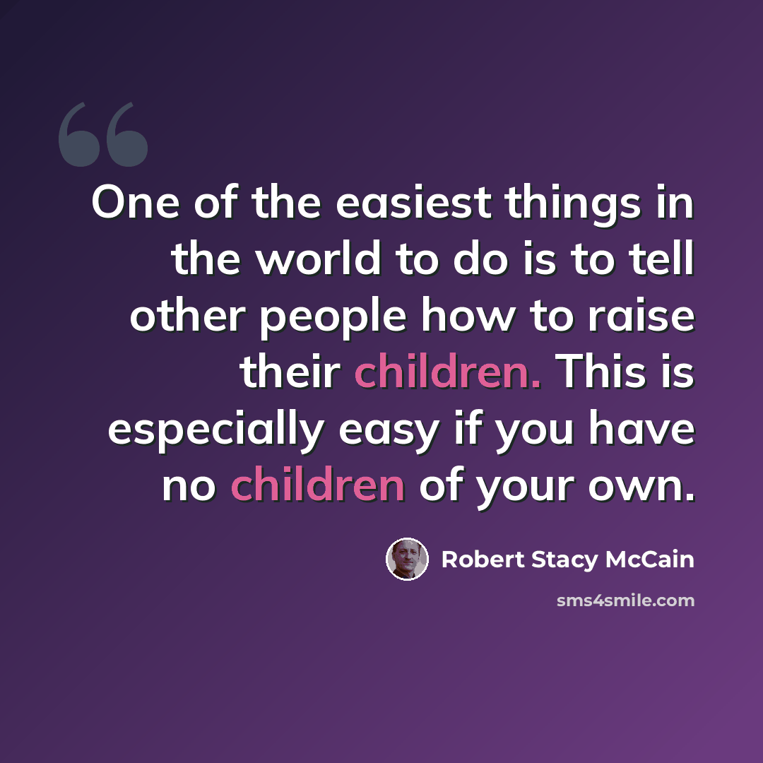 “One of the easiest things in the world to do is to tell other people how to raise their children. This is especially easy if you have no children of your own.” quote by Robert Stacy McCain