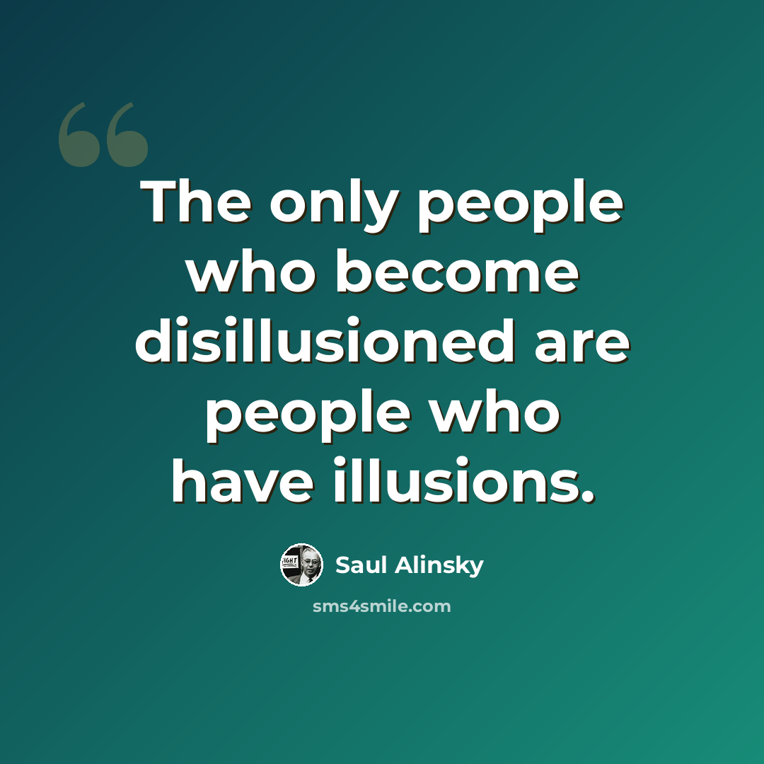 “The only people who become disillusioned are people who have illusions.” quote by Saul Alinsky