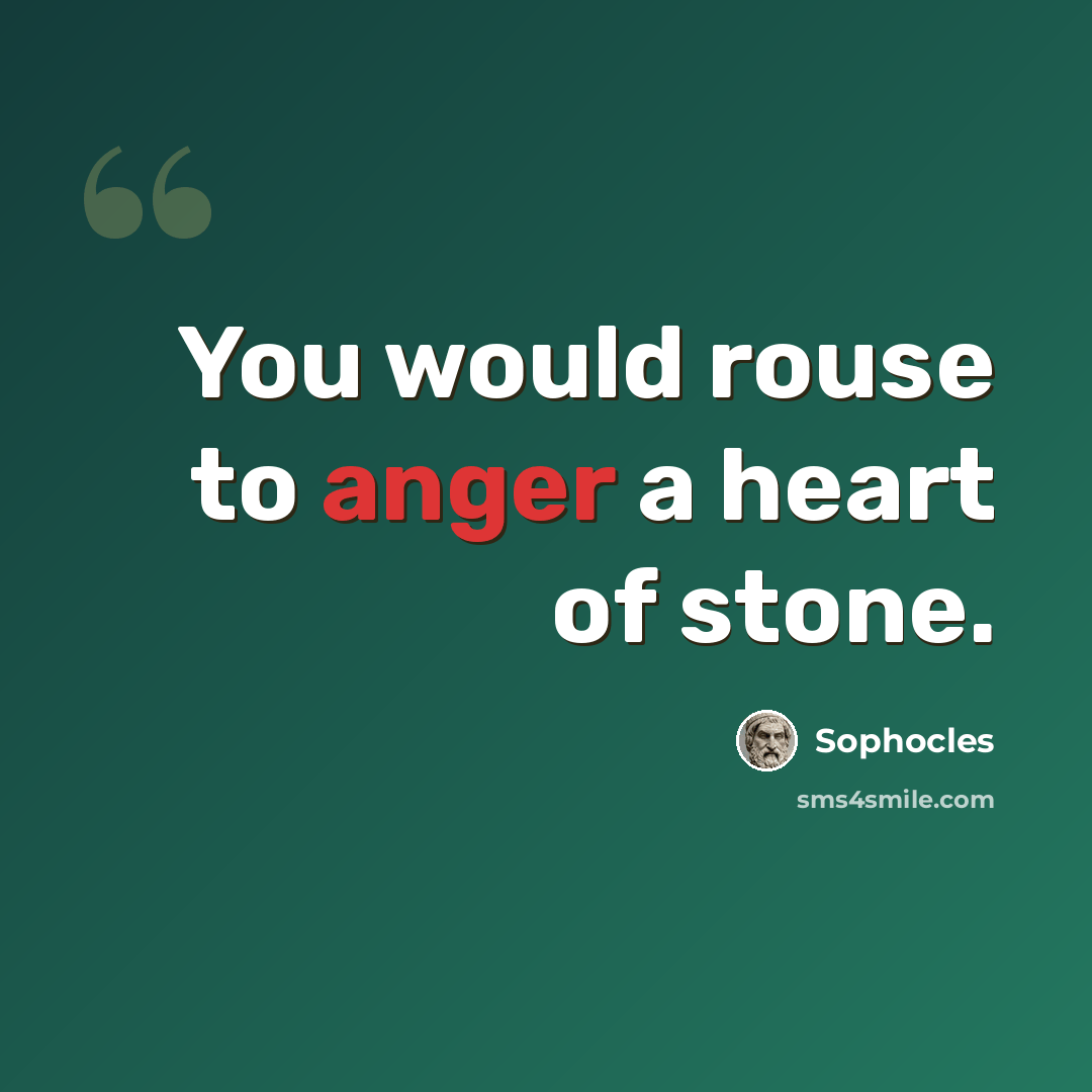“You would rouse to anger a heart of stone.” quote by Sophocles