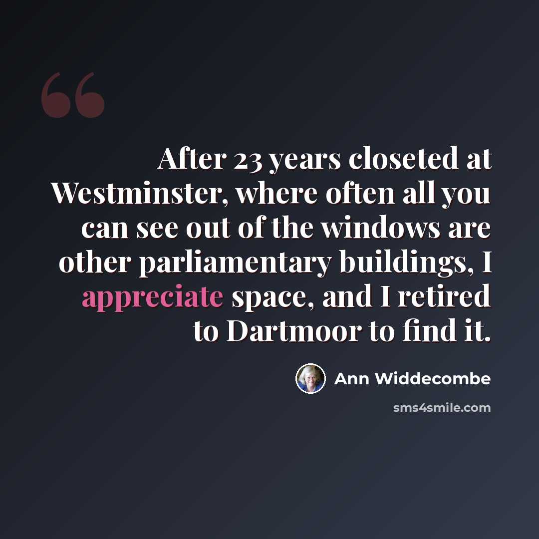 “After 23 years closeted at Westminster, where often all you can see out of the windows are other parliamentary buildings, I appreciate space, and I retired to Dartmoor to find it.” quote by Ann Widdecombe