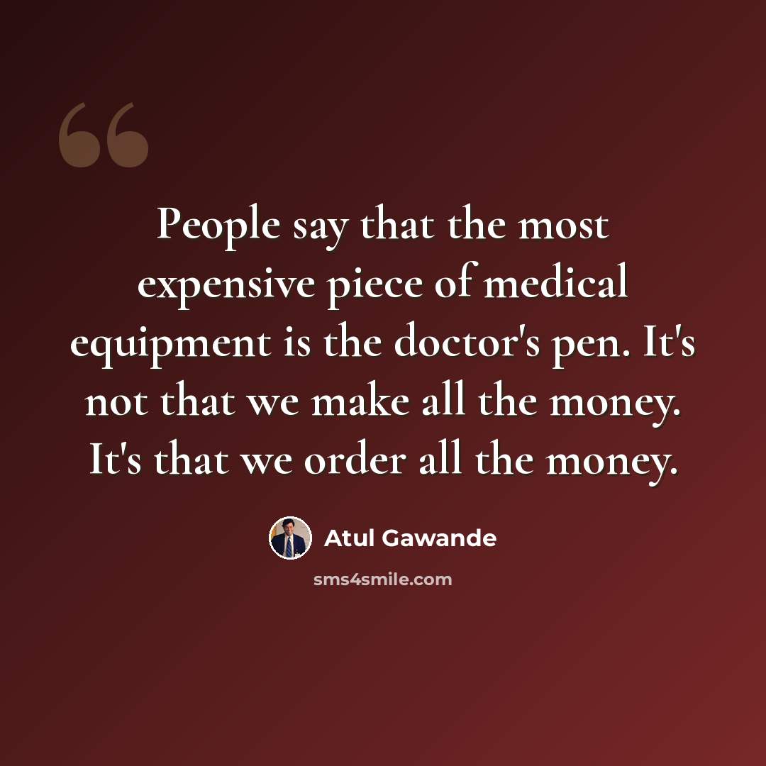“People say that the most expensive piece of medical equipment is the doctor's pen. It's not that we make all the money. It's that we order all the money.” quote by Atul Gawande