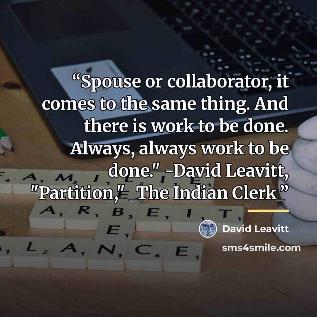 “Spouse or collaborator, it comes to the same thing. And there is work to be done. Always, always work to be done." -David Leavitt, "Partition," _The Indian Clerk_” quote by David Leavitt