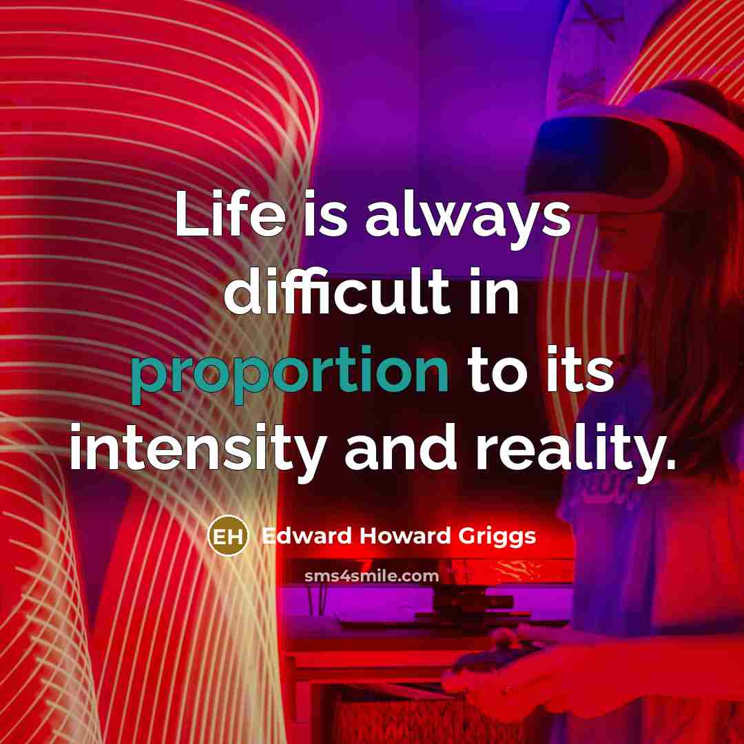 “Life is always difficult in proportion to its intensity and reality.” quote by Edward Howard Griggs