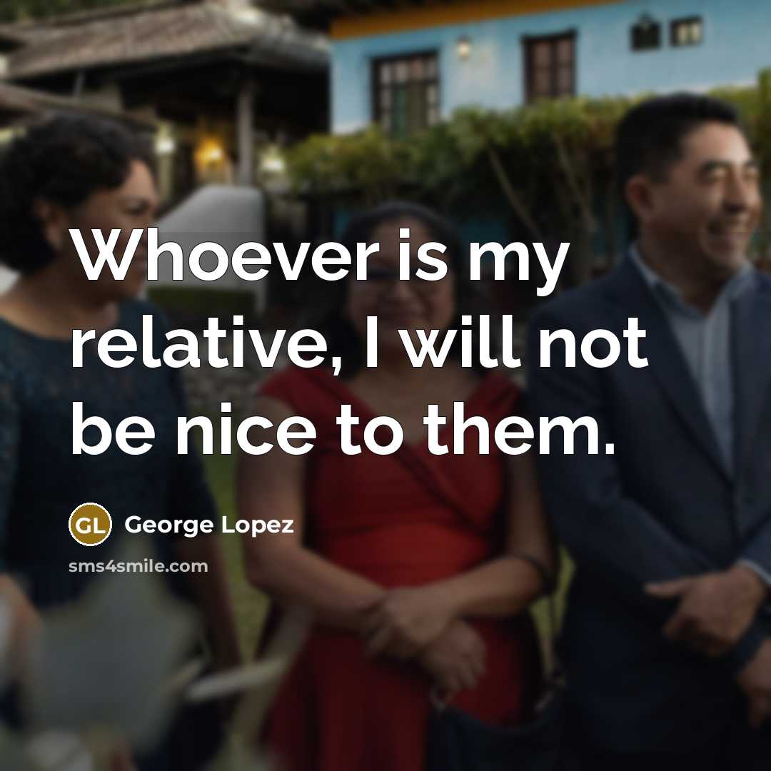 “Whoever is my relative, I will not be nice to them.” quote by George Lopez
