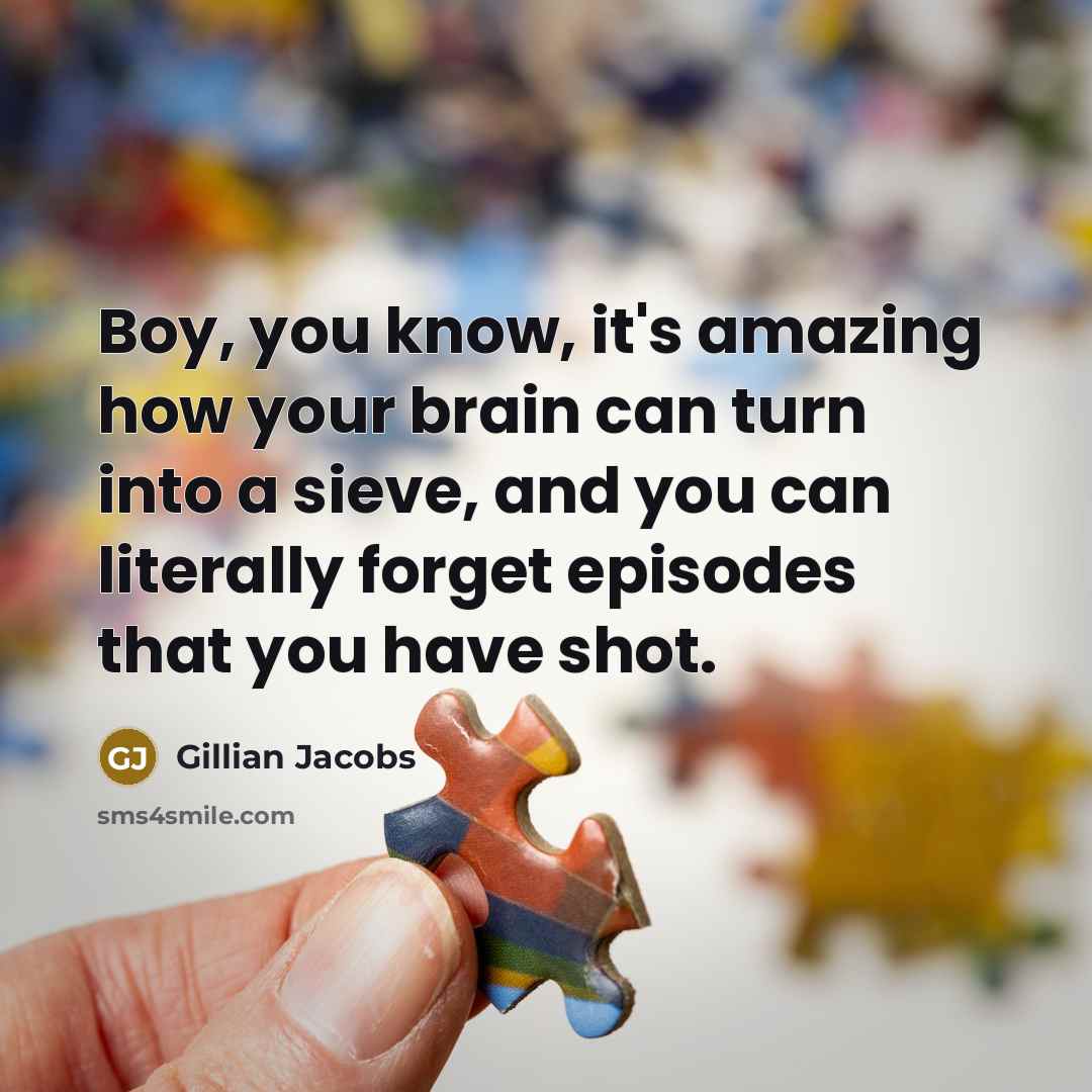 “Boy, you know, it's amazing how your brain can turn into a sieve, and you can literally forget episodes that you have shot.” quote by Gillian Jacobs