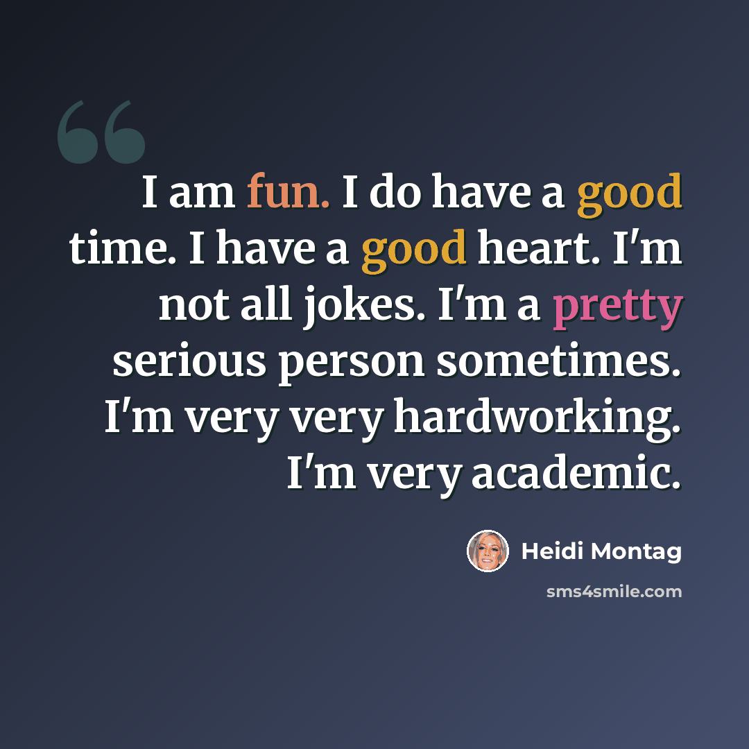 “I am fun. I do have a good time. I have a good heart. I'm not all jokes. I'm a pretty serious person sometimes. I'm very very hardworking. I'm very academic.” quote by Heidi Montag