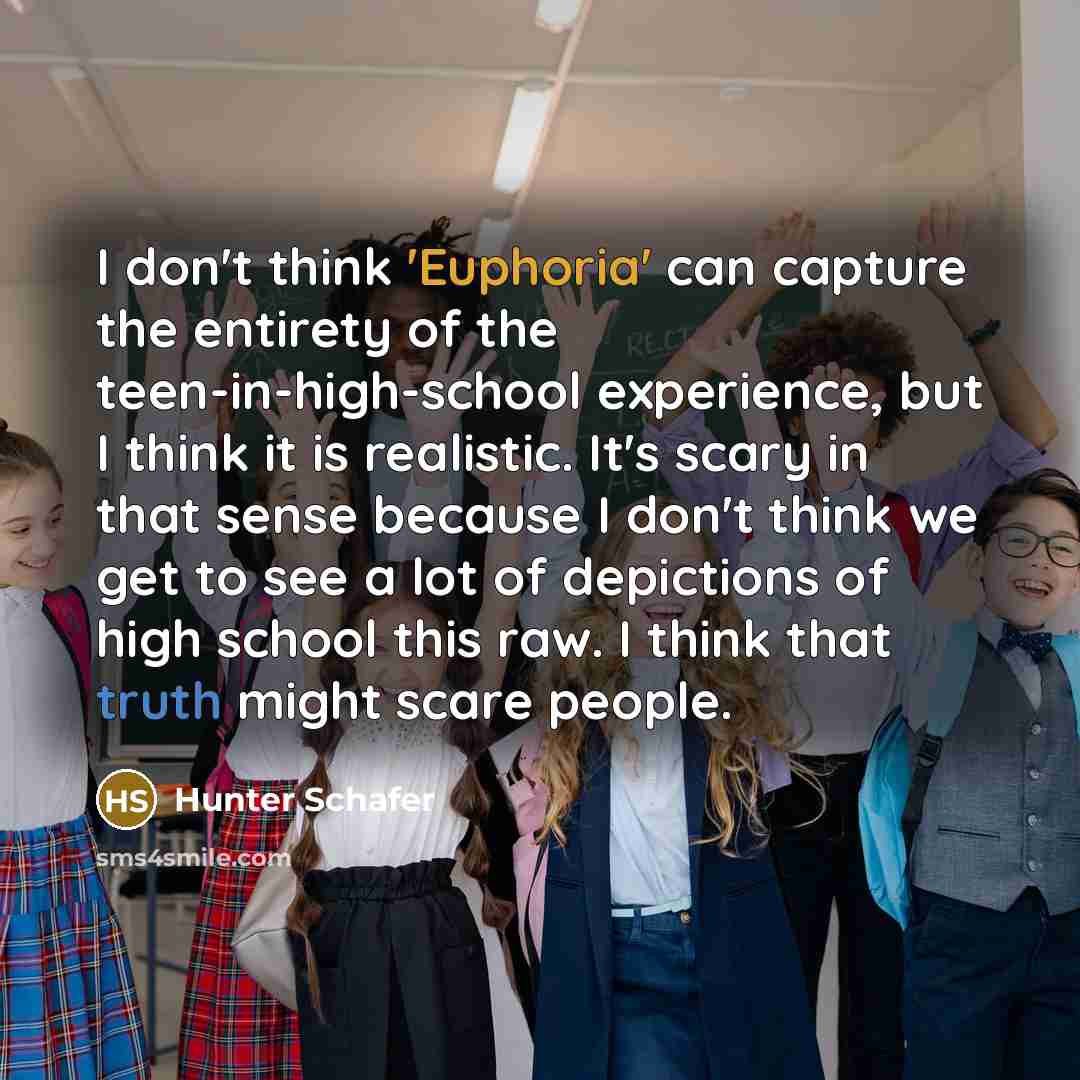 “I don't think 'Euphoria' can capture the entirety of the teen-in-high-school experience, but I think it is realistic. It's scary in that sense because I don't think we get to see a lot of depictions of high school this raw. I think that truth might scare people.” quote by Hunter Schafer