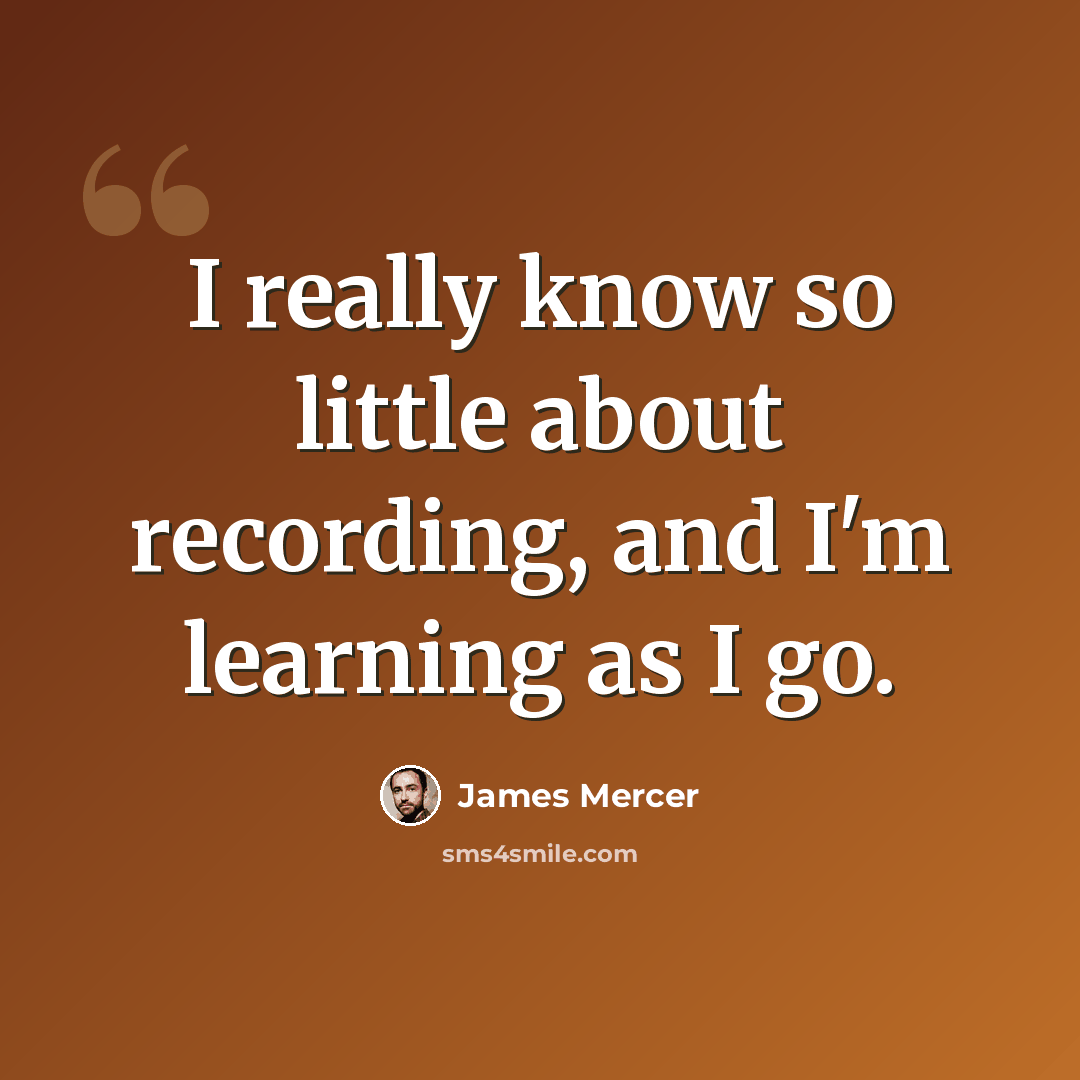 “I really know so little about recording, and I'm learning as I go.” quote by James Mercer