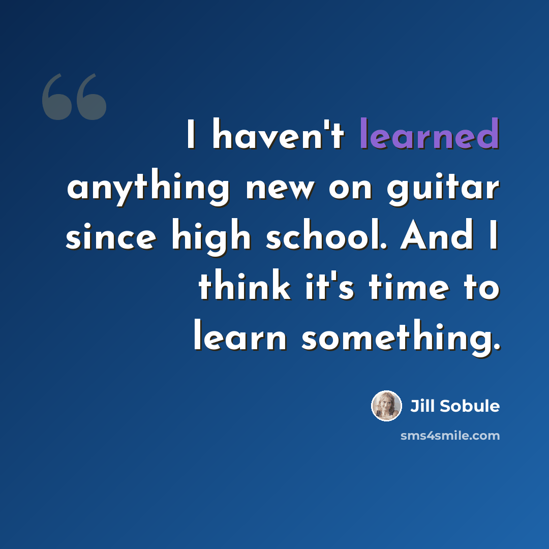 “I haven't learned anything new on guitar since high school. And I think it's time to learn something.” quote by Jill Sobule