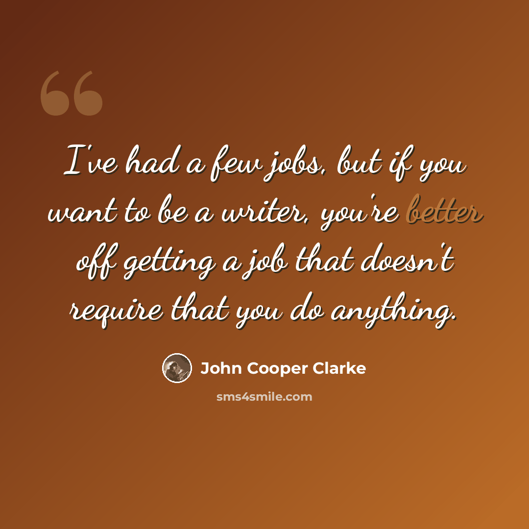 “I've had a few jobs, but if you want to be a writer, you're better off getting a job that doesn't require that you do anything.” quote by John Cooper Clarke