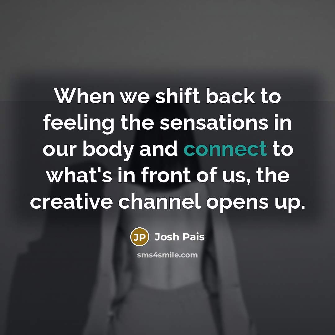 “When we shift back to feeling the sensations in our body and connect to what's in front of us, the creative channel opens up.” quote by Josh Pais