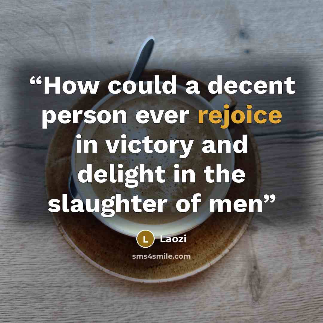 “How could a decent person ever rejoice in victory and delight in the slaughter of men” quote by Laozi