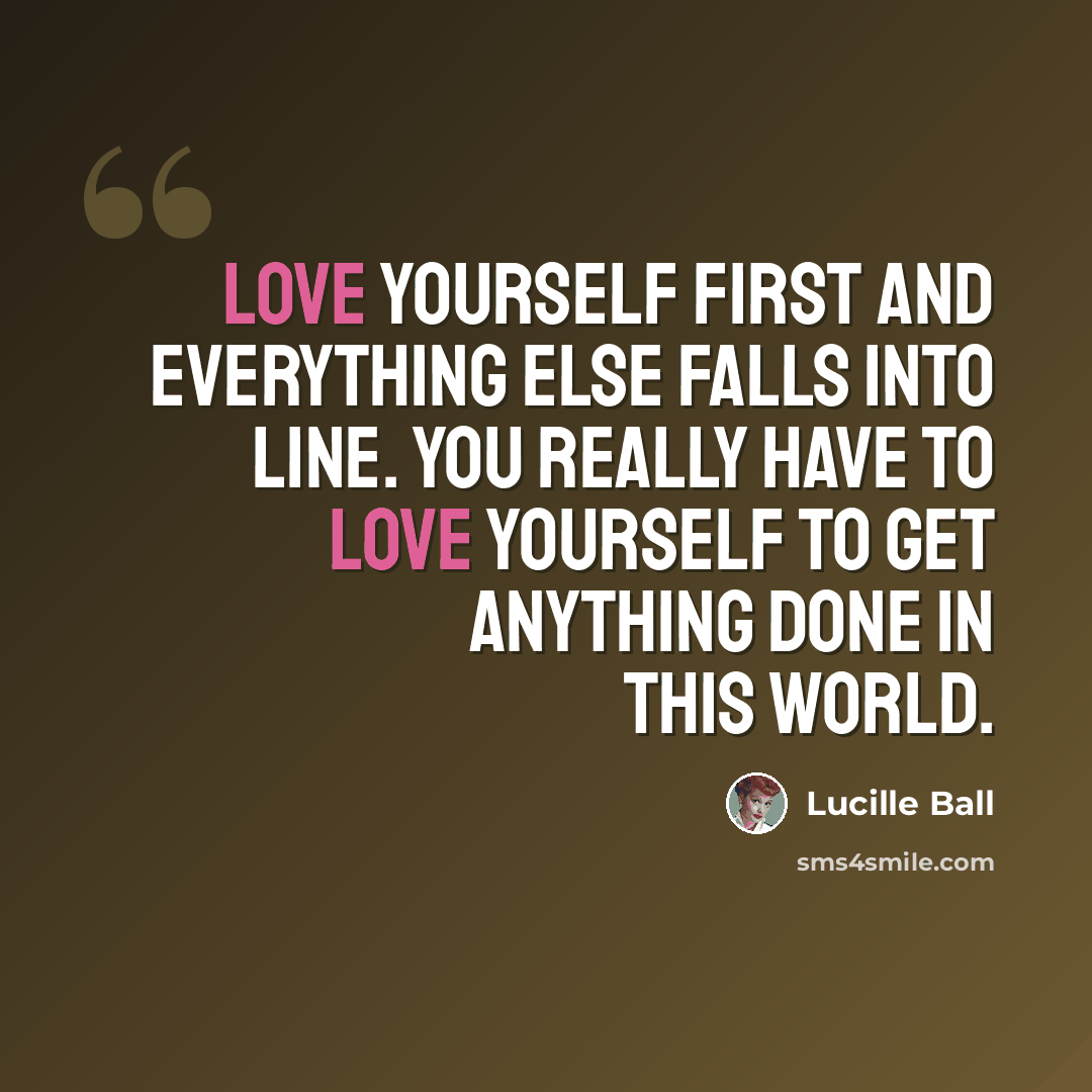 “Love yourself first and everything else falls into line. You really have to love yourself to get anything done in this world.” quote by Lucille Ball