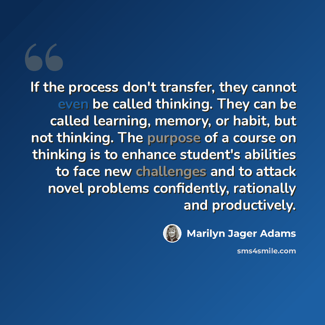 “If the process don't transfer, they cannot even be called thinking. They can be called learning, memory, or habit, but not thinking. The purpose of a course on thinking is to enhance student's abilities to face new challenges and to attack novel problems confidently, rationally and productively.” quote by Marilyn Jager Adams