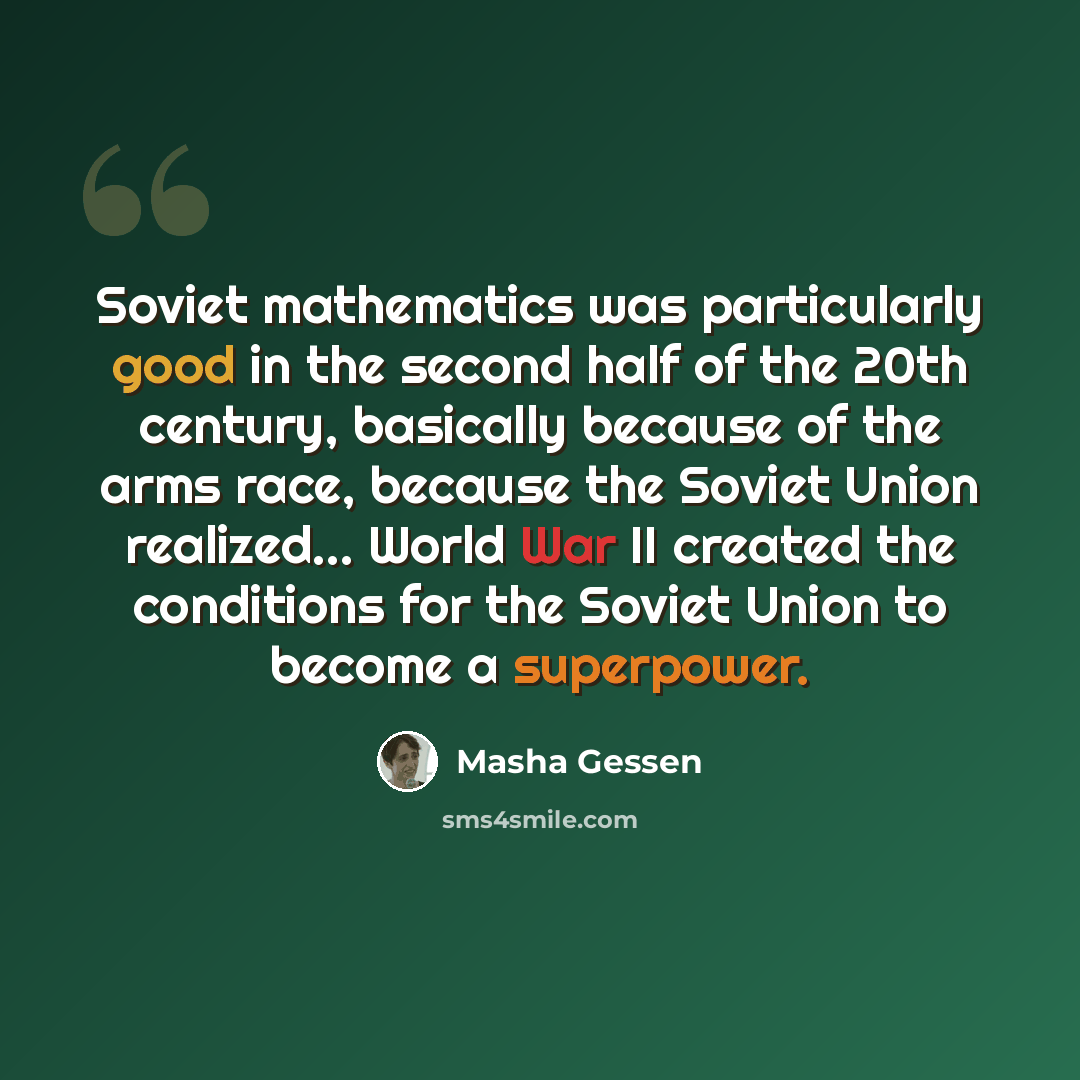 “Soviet mathematics was particularly good in the second half of the 20th century, basically because of the arms race, because the Soviet Union realized... World War II created the conditions for the Soviet Union to become a superpower.” quote by Masha Gessen