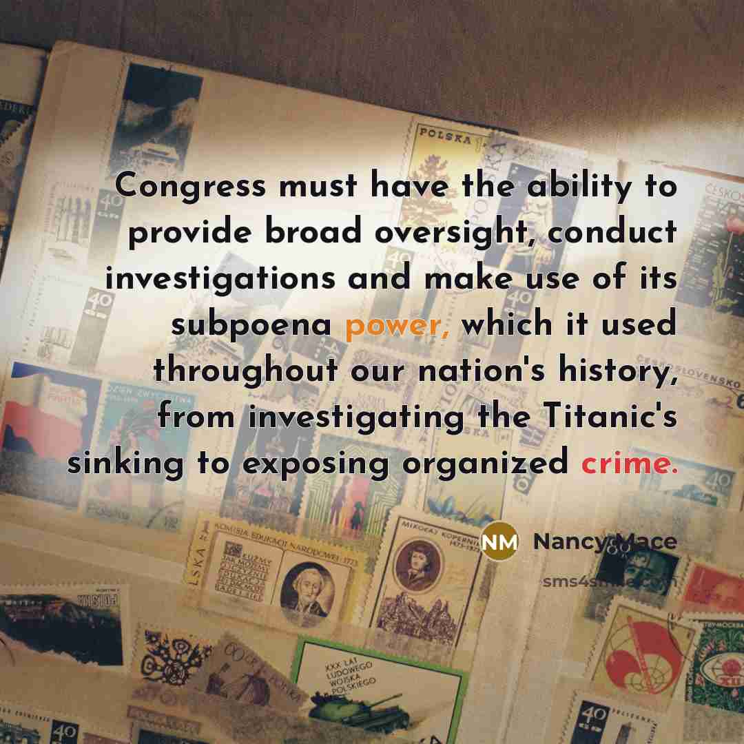 “Congress must have the ability to provide broad oversight, conduct investigations and make use of its subpoena power, which it used throughout our nation's history, from investigating the Titanic's sinking to exposing organized crime.” quote by Nancy Mace