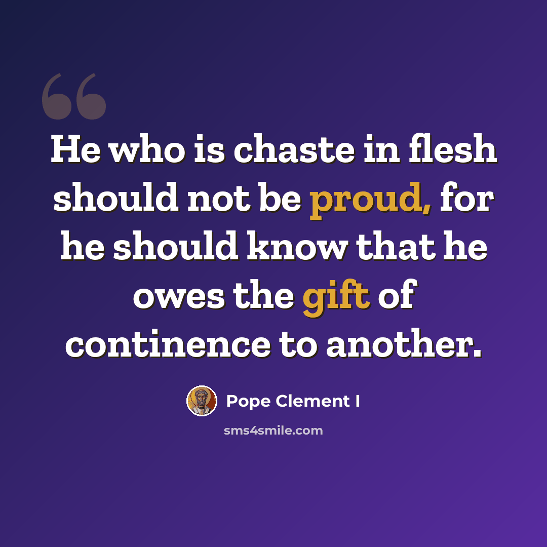 “He who is chaste in flesh should not be proud, for he should know that he owes the gift of continence to another.” quote by Pope Clement I