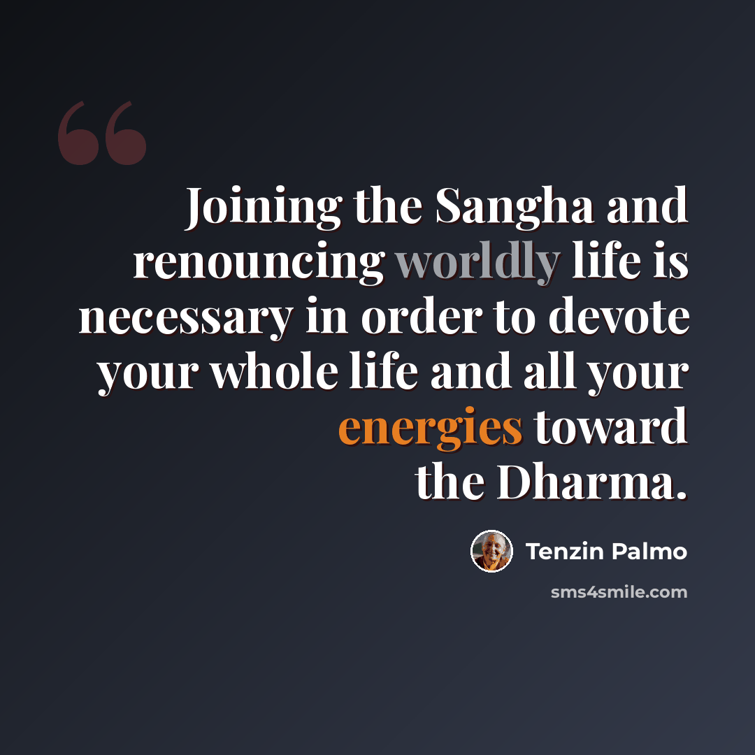 “Joining the Sangha and renouncing worldly life is necessary in order to devote your whole life and all your energies toward the Dharma.” quote by Tenzin Palmo