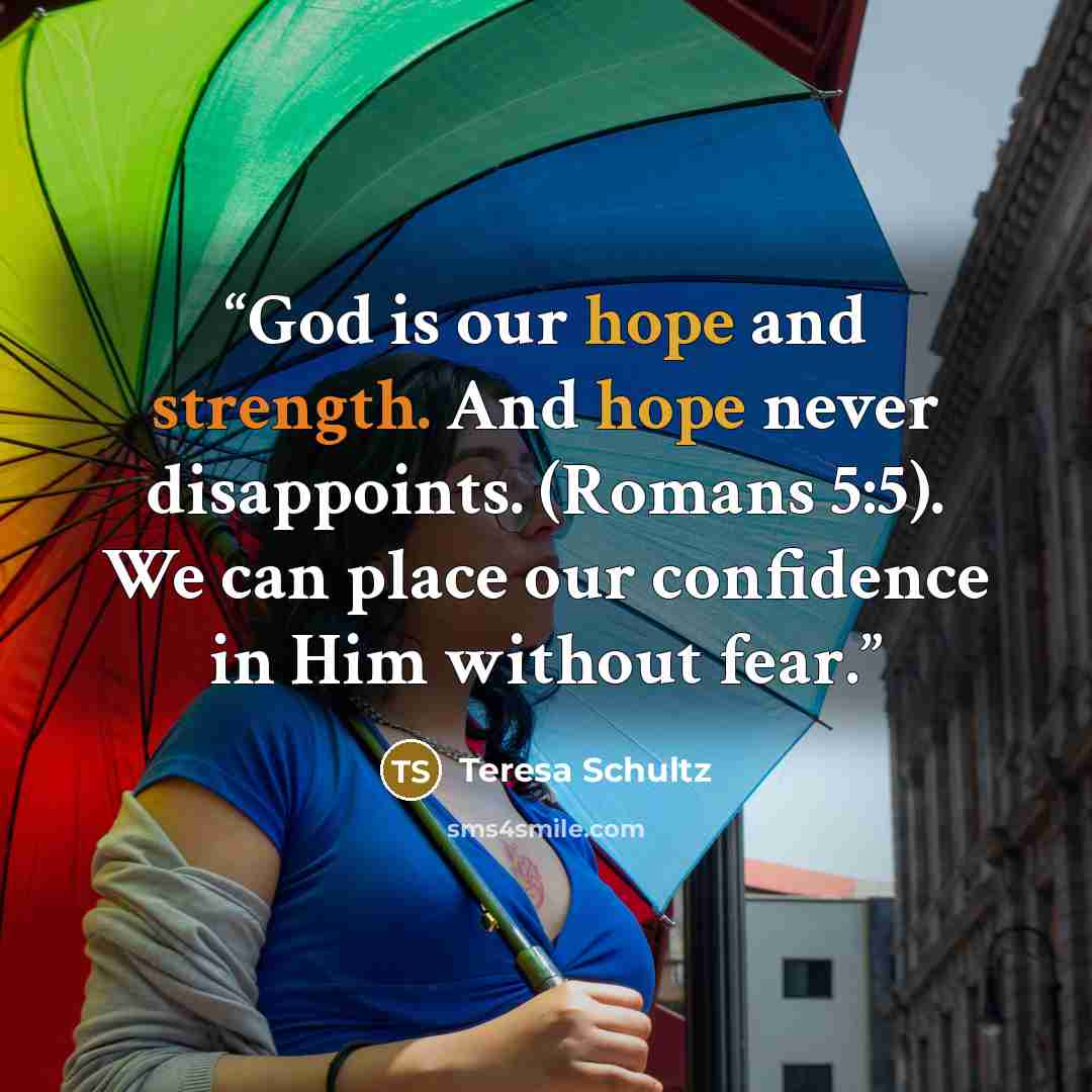 “God is our hope and strength. And hope never disappoints. (Romans 5:5). We can place our confidence in Him without fear.” quote by Teresa Schultz