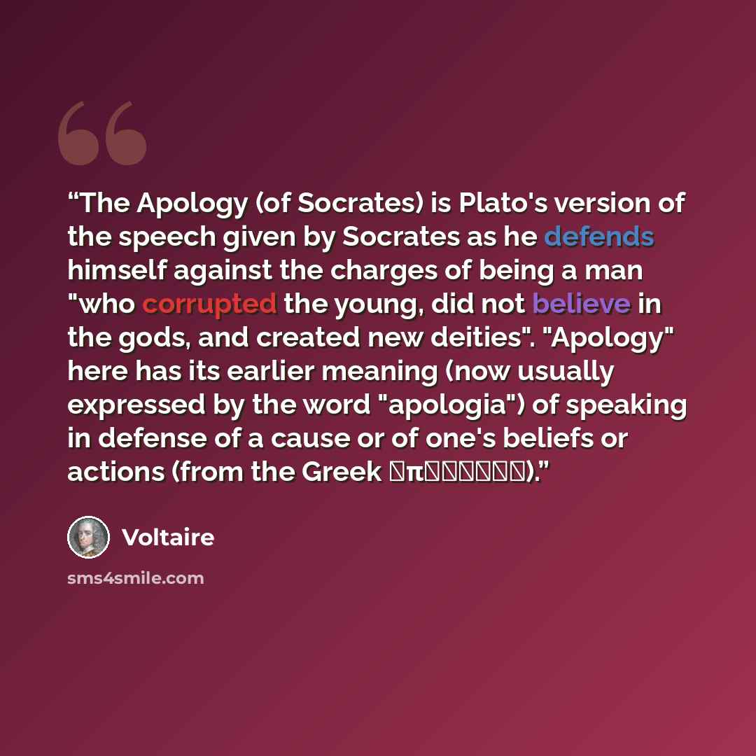 “The Apology (of Socrates) is Plato's version of the speech given by Socrates as he defends himself against the charges of being a man "who corrupted the young, did not believe in the gods, and created new deities". "Apology" here has its earlier meaning (now usually expressed by the word…” quote by Voltaire