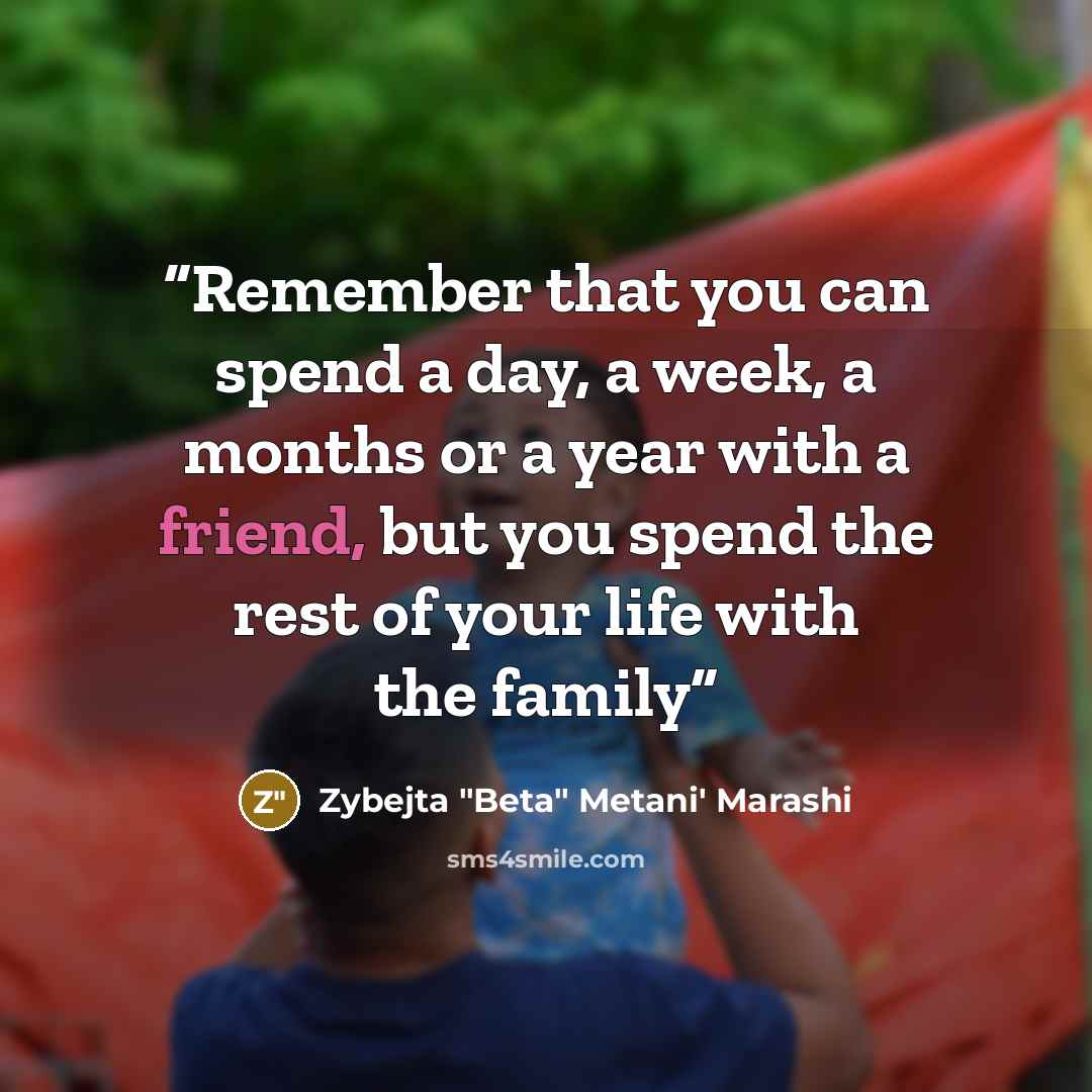 “Remember that you can spend a day, a week, a months or a year with a friend, but you spend the rest of your life with the family” quote by Zybejta "Beta" Metani' Marashi