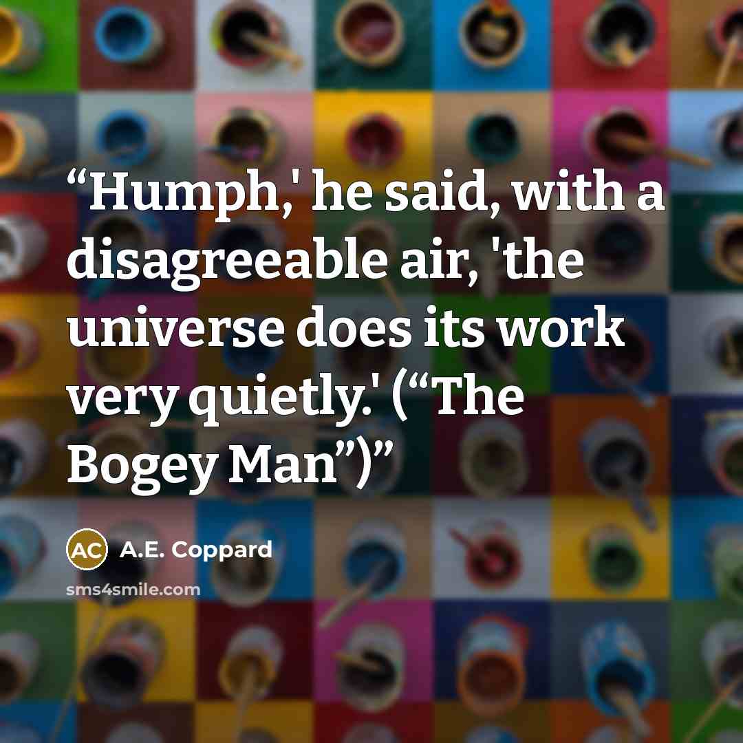 “Humph,' he said, with a disagreeable air, 'the universe does its work very quietly.' (“The Bogey Man”)” quote by A.E. Coppard