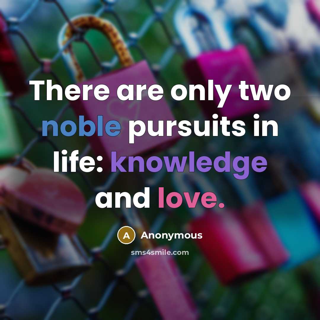 “There are only two noble pursuits in life: knowledge and love.” quote by Anonymous