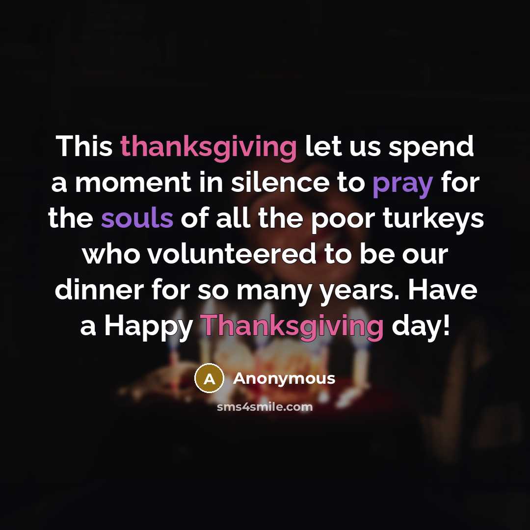 “This thanksgiving let us spend a moment in silence to pray for the souls of all the poor turkeys who volunteered to be our dinner for so many years. Have a Happy Thanksgiving day!” quote by Anonymous