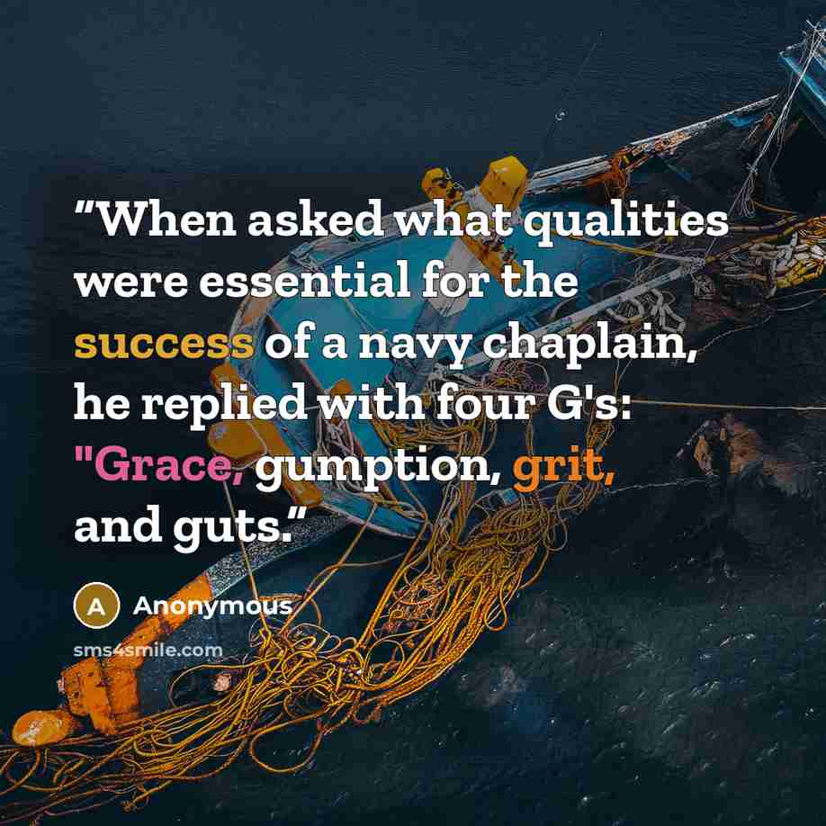 “When asked what qualities were essential for the success of a navy chaplain, he replied with four G's: "Grace, gumption, grit, and guts.” quote by Anonymous