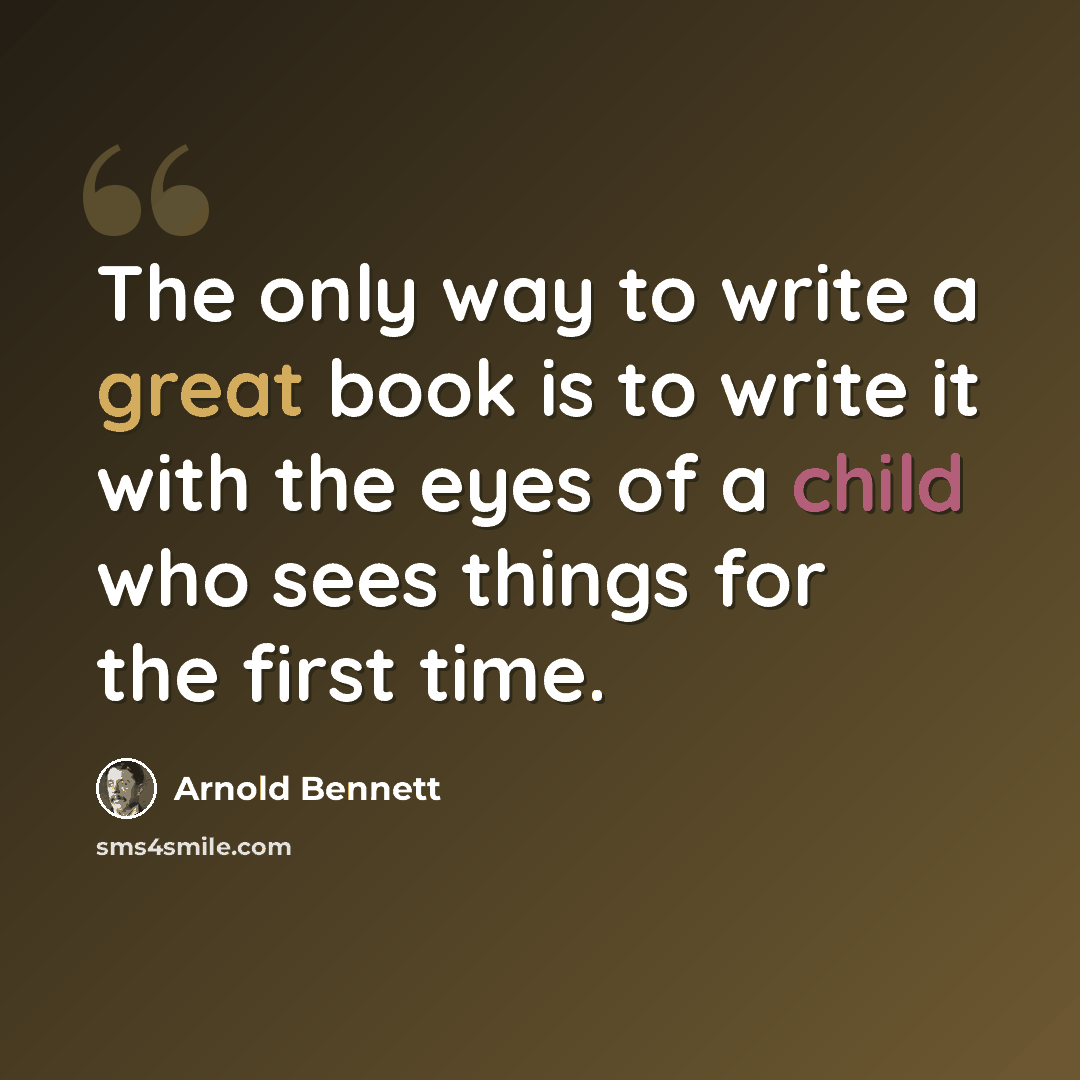“The only way to write a great book is to write it with the eyes of a child who sees things for the first time.” quote by Arnold Bennett