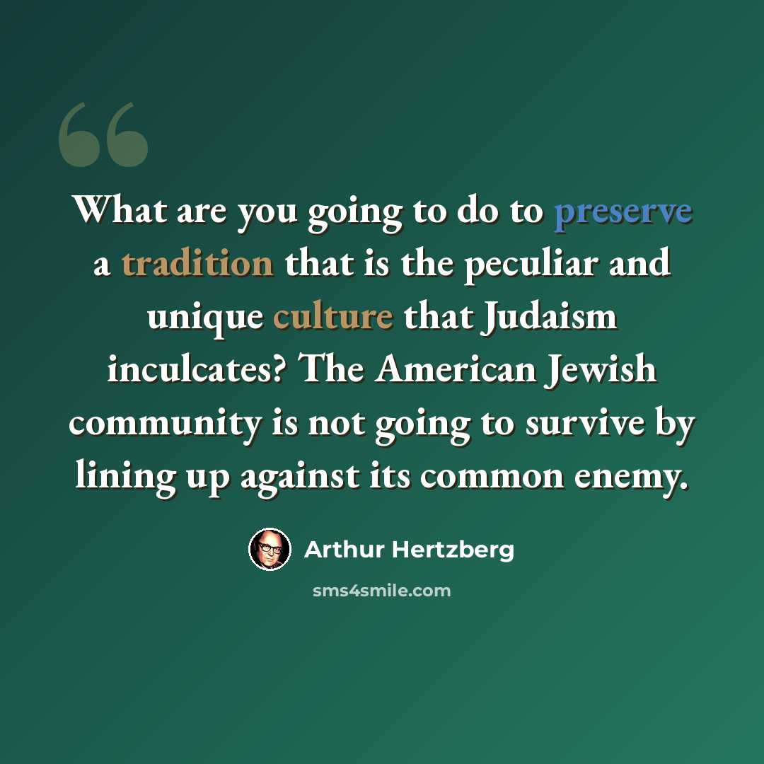 “What are you going to do to preserve a tradition that is the peculiar and unique culture that Judaism inculcates? The American Jewish community is not going to survive by lining up against its common enemy.” quote by Arthur Hertzberg