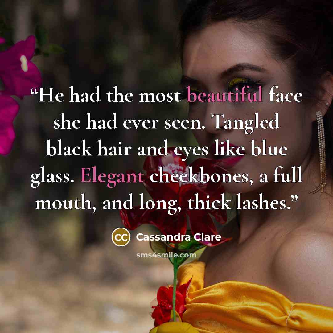 “He had the most beautiful face she had ever seen. Tangled black hair and eyes like blue glass. Elegant cheekbones, a full mouth, and long, thick lashes.” quote by Cassandra Clare