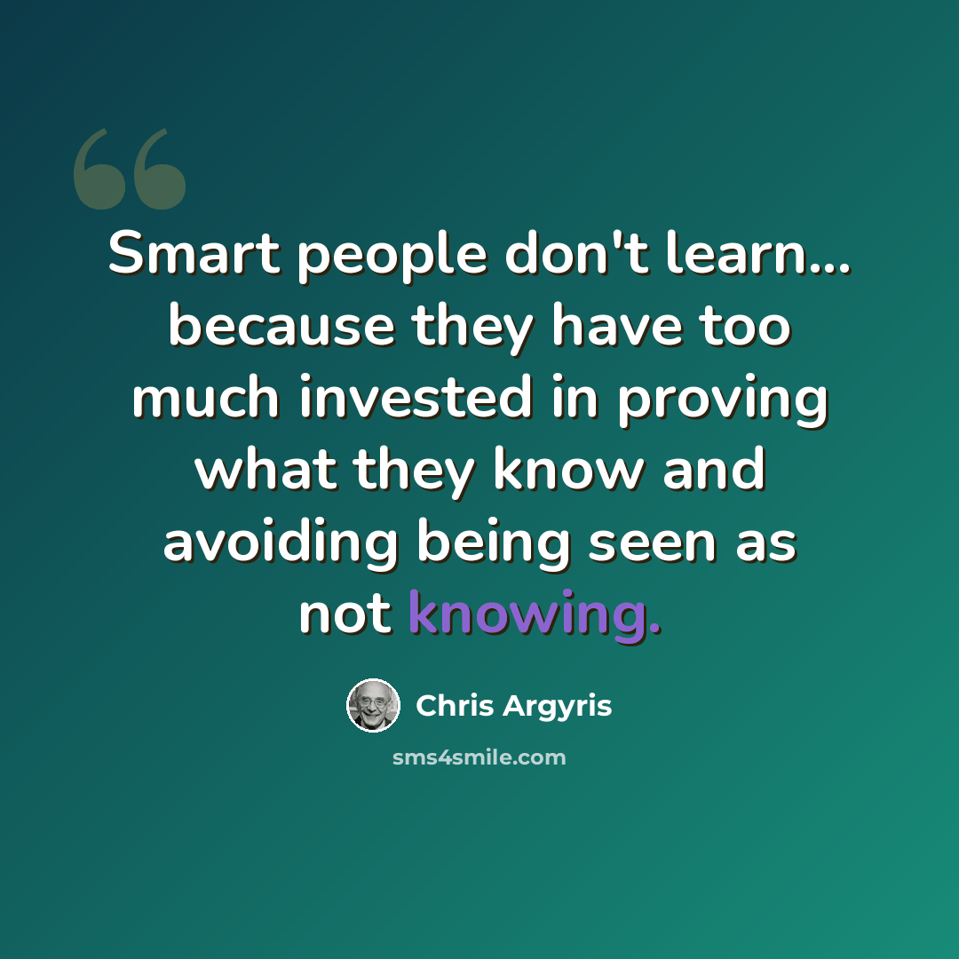 “Smart people don't learn... because they have too much invested in proving what they know and avoiding being seen as not knowing.” quote by Chris Argyris