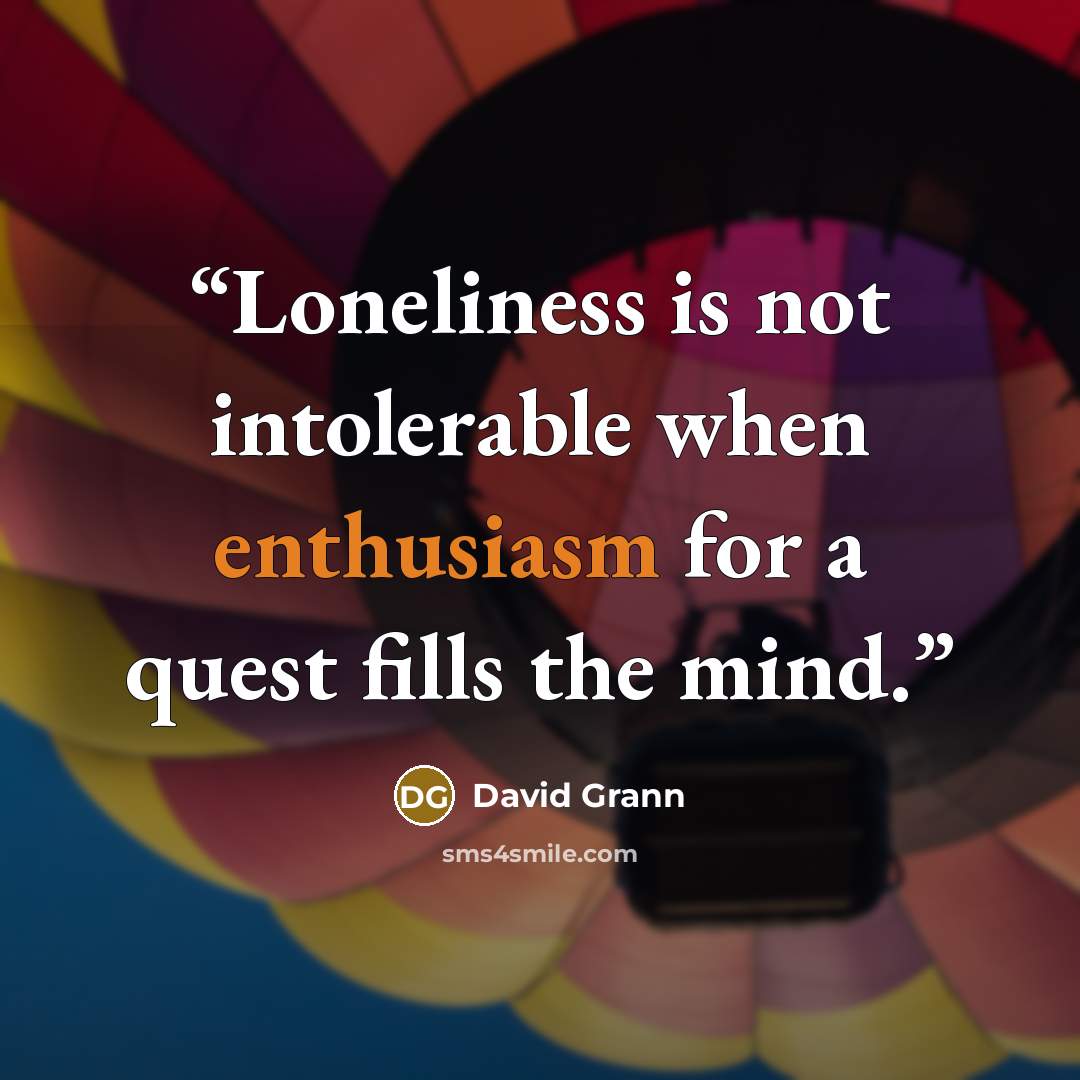“Loneliness is not intolerable when enthusiasm for a quest fills the mind.” quote by David Grann