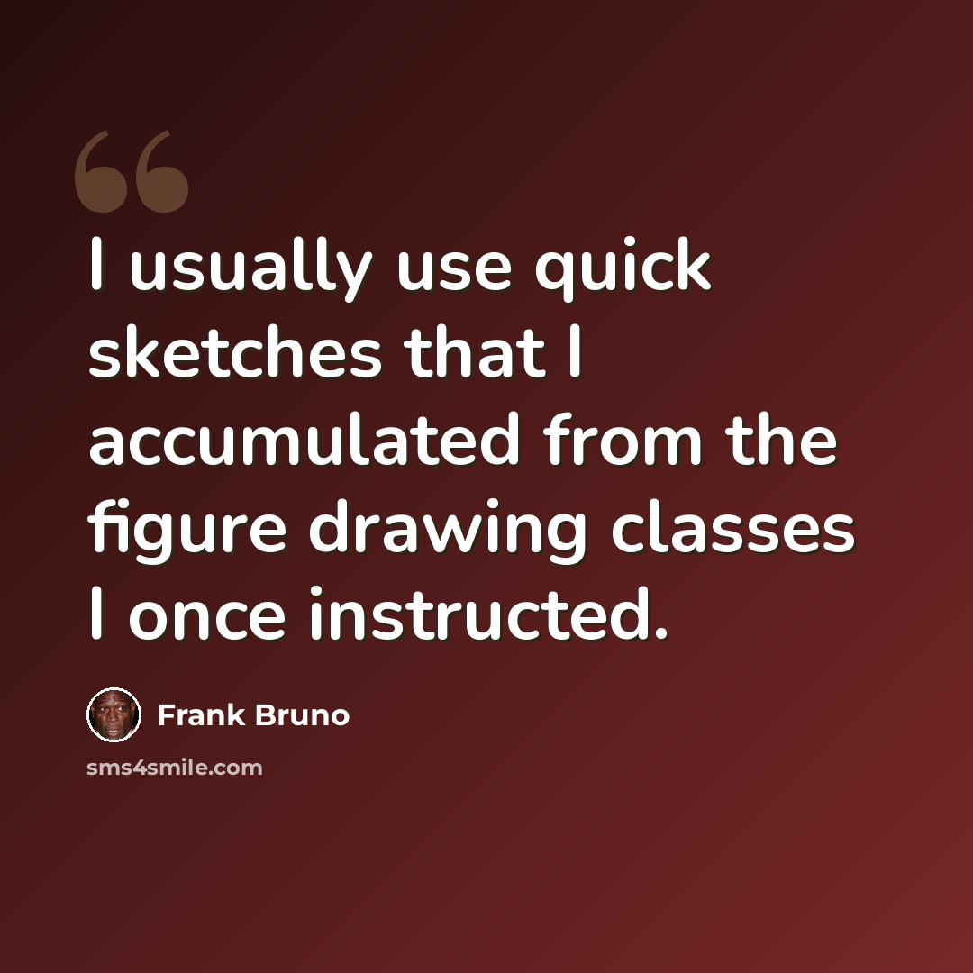 “I usually use quick sketches that I accumulated from the figure drawing classes I once instructed.” quote by Frank Bruno