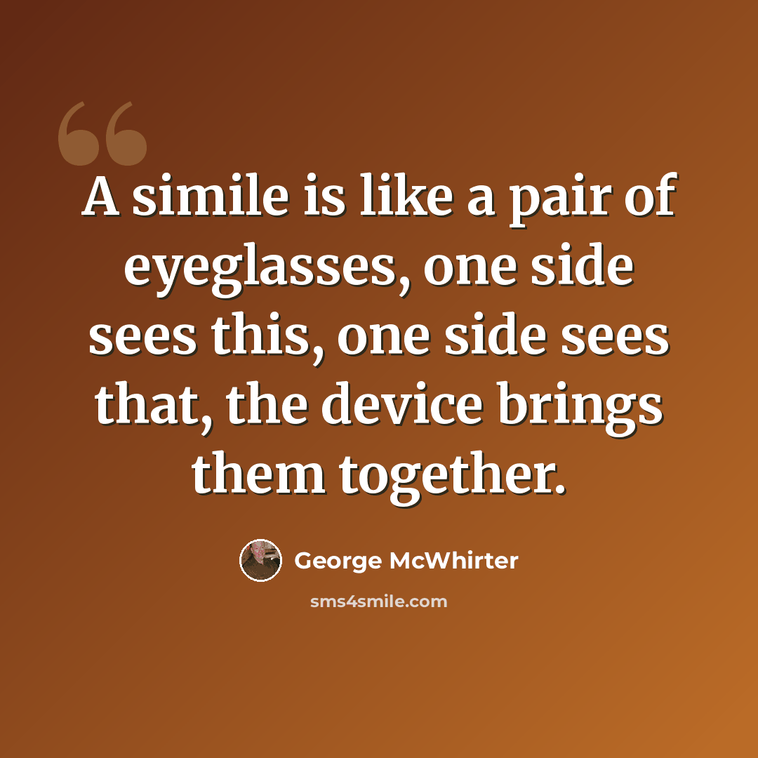 “A simile is like a pair of eyeglasses, one side sees this, one side sees that, the device brings them together.” quote by George McWhirter